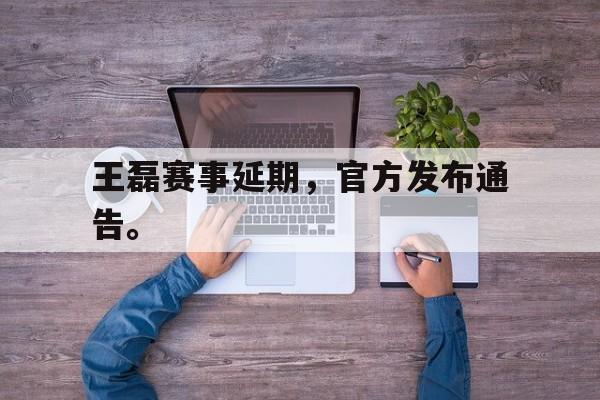 王磊赛事延期，官方发布通告。
