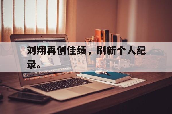 刘翔再创佳绩，刷新个人纪录。