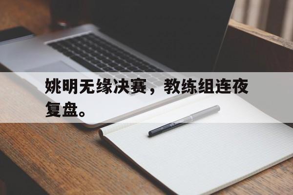 电子竞技娱乐平台-姚明无缘决赛，教练组连夜复盘。