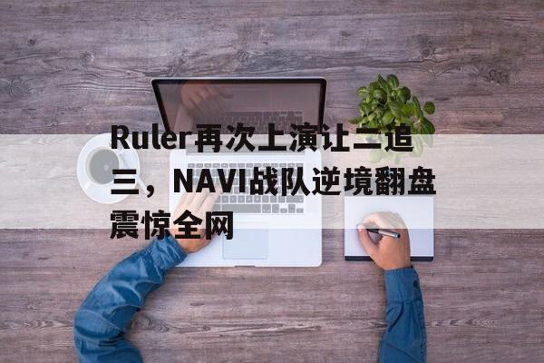 电子竞技娱乐平台-Ruler再次上演让二追三，NAVI战队逆境翻盘震惊全网