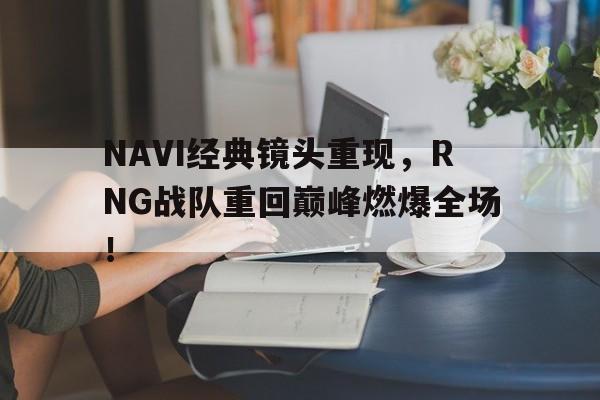 IM电竞游戏平台-NAVI经典镜头重现，RNG战队重回巅峰燃爆全场！
