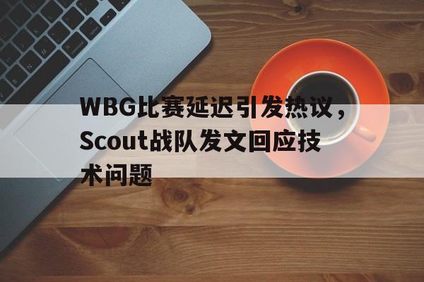 IM电竞游戏平台-WBG比赛延迟引发热议，Scout战队发文回应技术问题