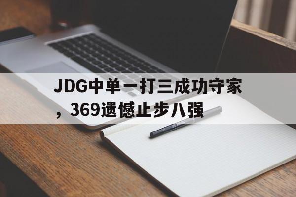 电子竞技娱乐平台-JDG中单一打三成功守家，369遗憾止步八强