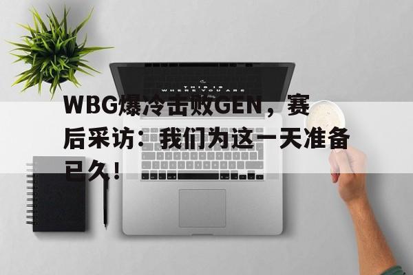 电子竞技官方体育平台-WBG爆冷击败GEN，赛后采访：我们为这一天准备已久！