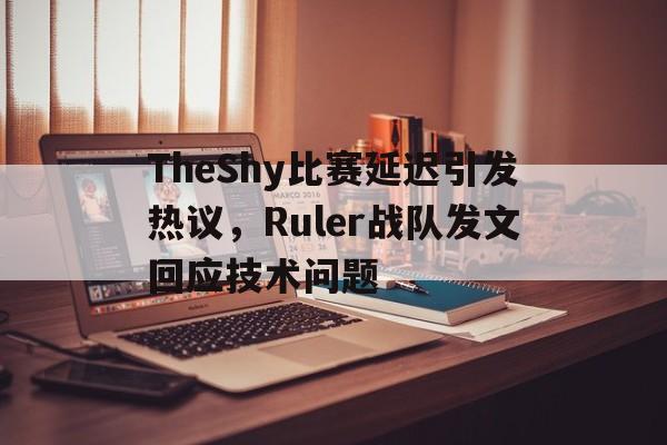 电子竞技官方体育平台-TheShy比赛延迟引发热议，Ruler战队发文回应技术问题