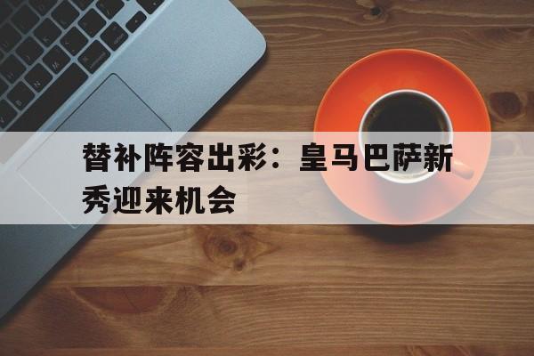 替补阵容出彩：皇马巴萨新秀迎来机会