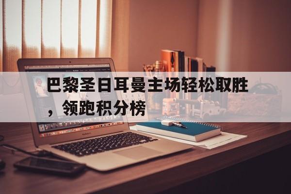 巴黎圣日耳曼主场轻松取胜，领跑积分榜